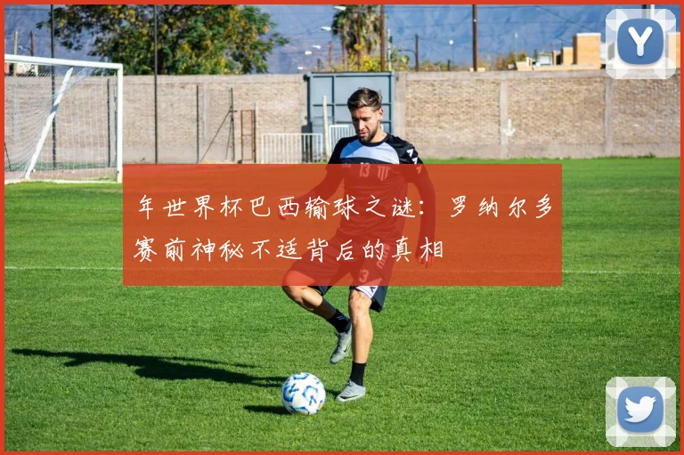 年世界杯巴西输球之谜:罗纳尔多赛前神秘不适背后的真相