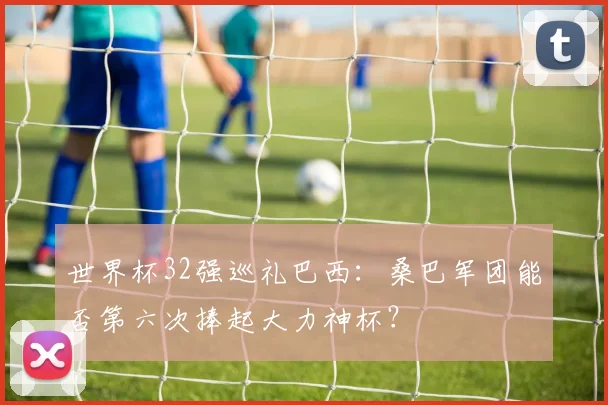 世界杯32强巡礼巴西：桑巴军团能否第六次捧起大力神杯？